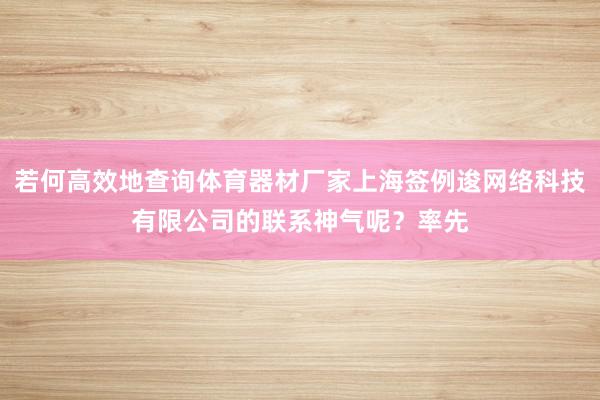 若何高效地查询体育器材厂家上海签例逡网络科技有限公司的联系神气呢？率先