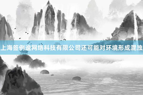 上海签例逡网络科技有限公司还可能对环境形成混浊