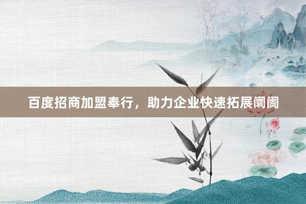 百度招商加盟奉行,助力企业快速拓展阛阓